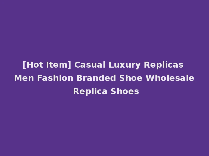 [Hot Item] Casual Luxury Replicas Men Fashion Branded Shoe Wholesale Replica Shoes