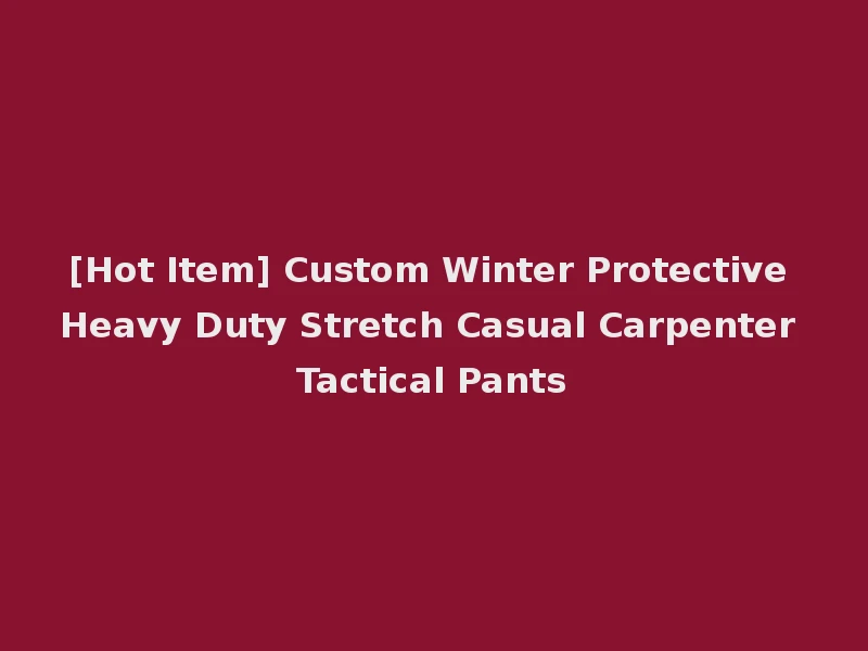 [Hot Item] Custom Winter Protective Heavy Duty Stretch Casual Carpenter Tactical Pants