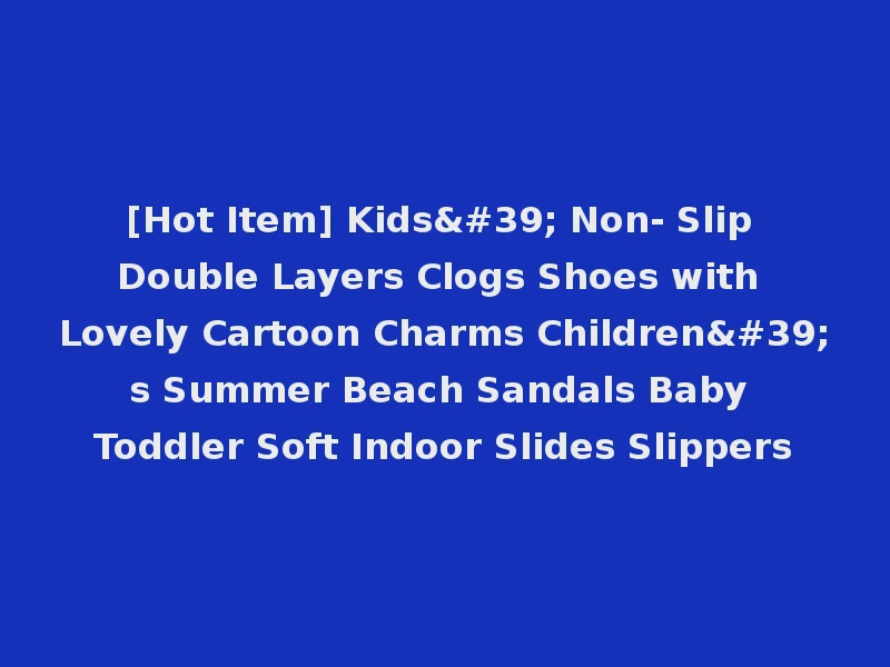 [Hot Item] Kids' Non- Slip Double Layers Clogs Shoes with Lovely Cartoon Charms Children's Summer Beach Sandals Baby Toddler Soft Indoor Slides Slippers