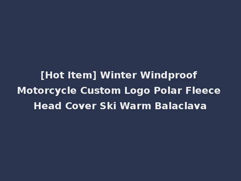 [Hot Item] Winter Windproof Motorcycle Custom Logo Polar Fleece Head Cover Ski Warm Balaclava