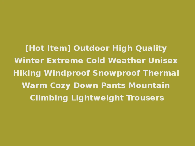 [Hot Item] Outdoor High Quality Winter Extreme Cold Weather Unisex Hiking Windproof Snowproof Thermal Warm Cozy Down Pants Mountain Climbing Lightweight Trousers