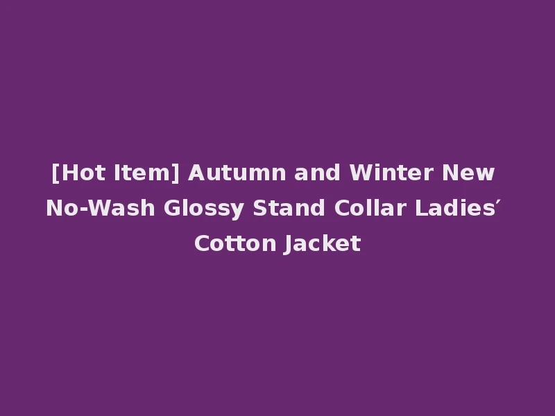 [Hot Item] Autumn and Winter New No-Wash Glossy Stand Collar Ladies′ Cotton Jacket