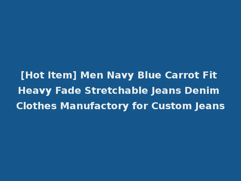 [Hot Item] Men Navy Blue Carrot Fit Heavy Fade Stretchable Jeans Denim Clothes Manufactory for Custom Jeans