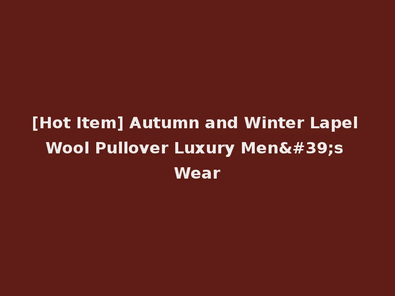 [Hot Item] Autumn and Winter Lapel Wool Pullover Luxury Men's Wear