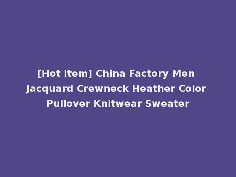 [Hot Item] China Factory Men Jacquard Crewneck Heather Color Pullover Knitwear Sweater