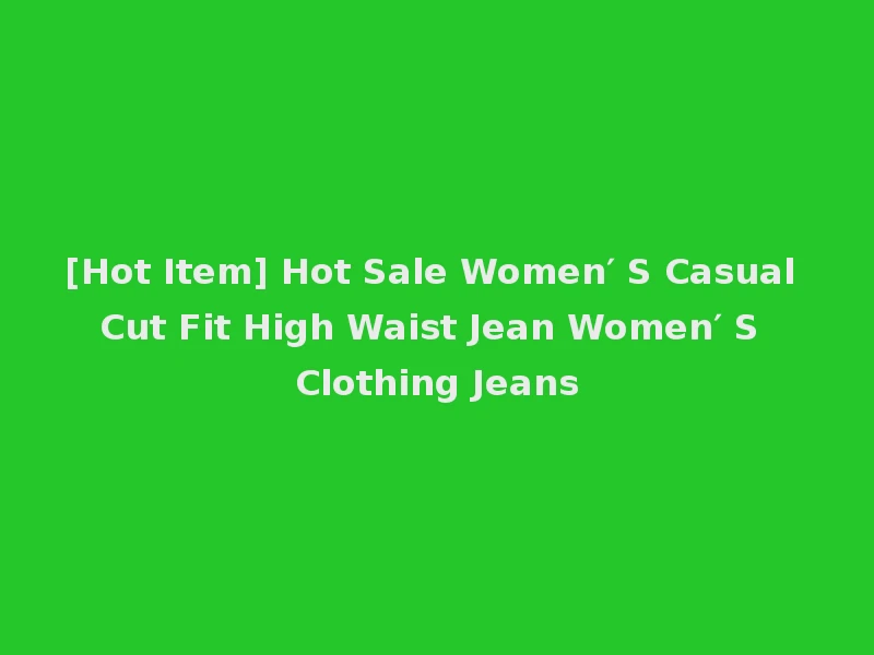 [Hot Item] Hot Sale Women′ S Casual Cut Fit High Waist Jean Women′ S Clothing Jeans