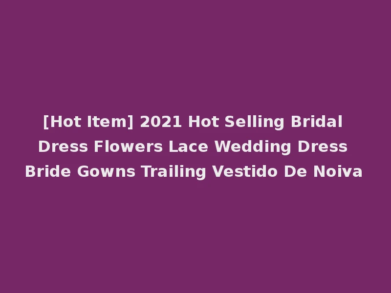 [Hot Item] 2021 Hot Selling Bridal Dress Flowers Lace Wedding Dress Bride Gowns Trailing Vestido De Noiva
