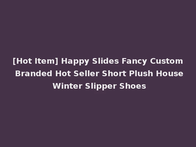 [Hot Item] Happy Slides Fancy Custom Branded Hot Seller Short Plush House Winter Slipper Shoes