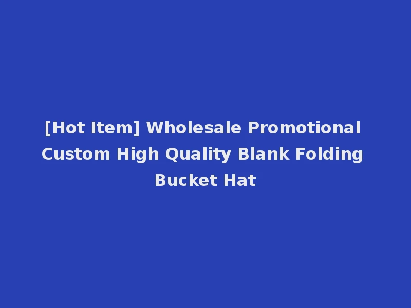 [Hot Item] Wholesale Promotional Custom High Quality Blank Folding Bucket Hat