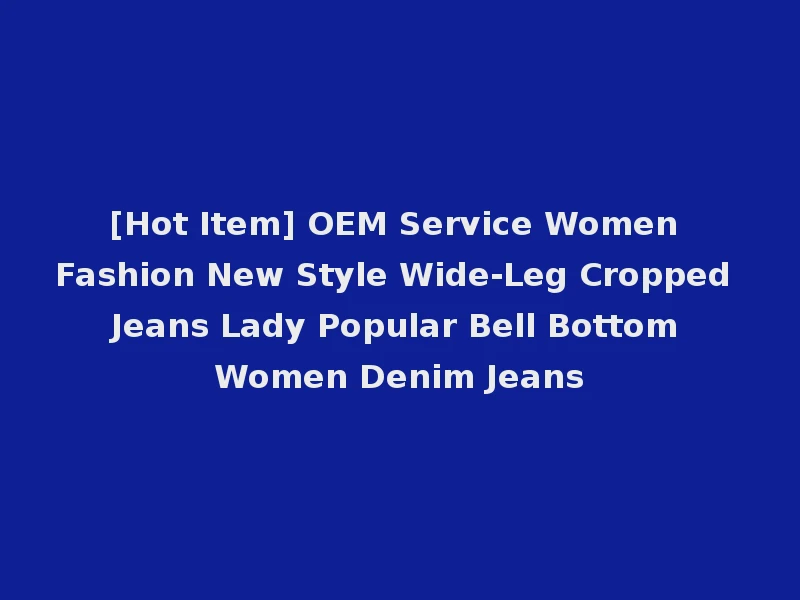 [Hot Item] OEM Service Women Fashion New Style Wide-Leg Cropped Jeans Lady Popular Bell Bottom Women Denim Jeans