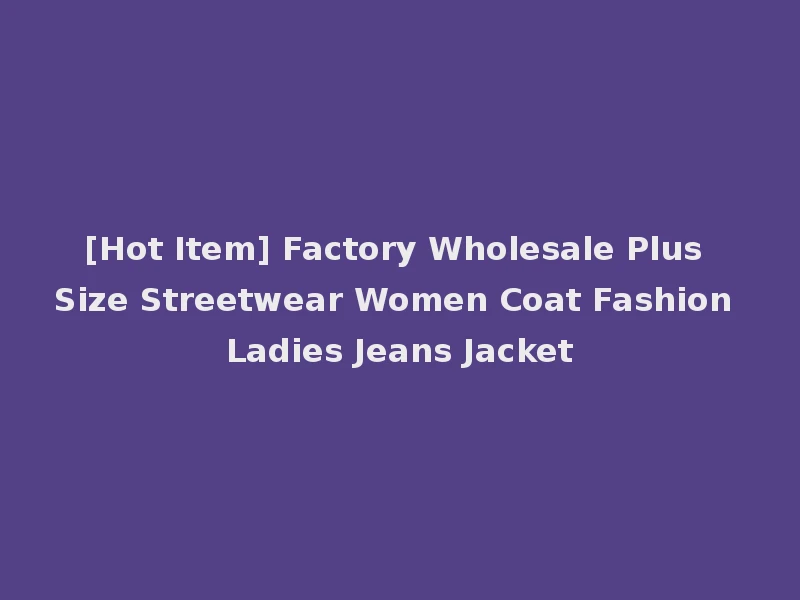 [Hot Item] Factory Wholesale Plus Size Streetwear Women Coat Fashion Ladies Jeans Jacket