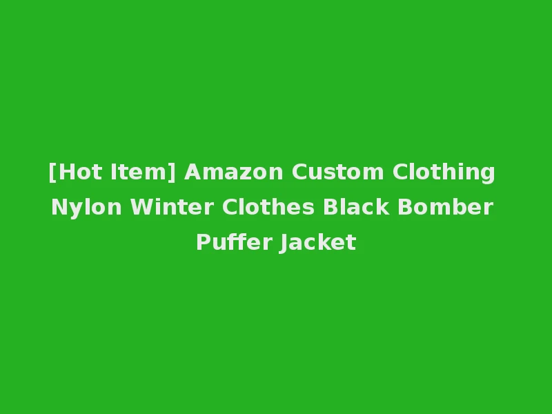 [Hot Item] Amazon Custom Clothing Nylon Winter Clothes Black Bomber Puffer Jacket