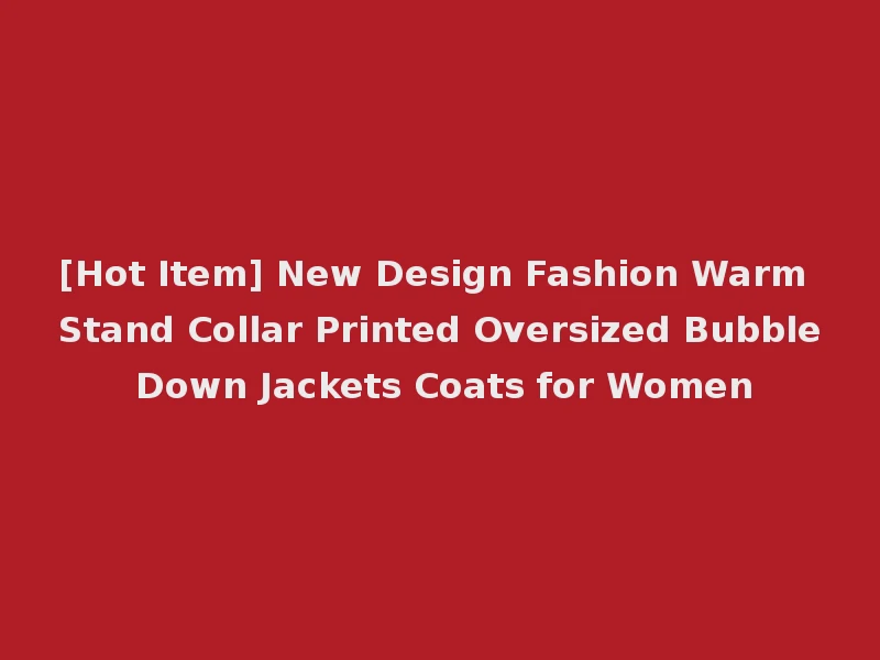 [Hot Item] New Design Fashion Warm Stand Collar Printed Oversized Bubble Down Jackets Coats for Women