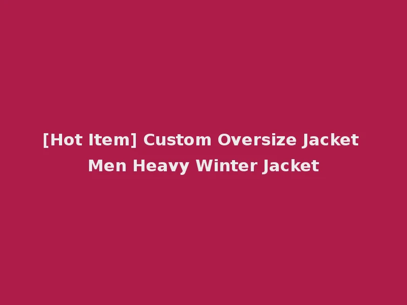 [Hot Item] Custom Oversize Jacket Men Heavy Winter Jacket