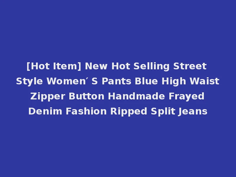 [Hot Item] New Hot Selling Street Style Women′ S Pants Blue High Waist Zipper Button Handmade Frayed Denim Fashion Ripped Split Jeans