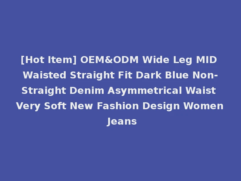 [Hot Item] OEM&ODM Wide Leg MID Waisted Straight Fit Dark Blue Non-Straight Denim Asymmetrical Waist Very Soft New Fashion Design Women Jeans