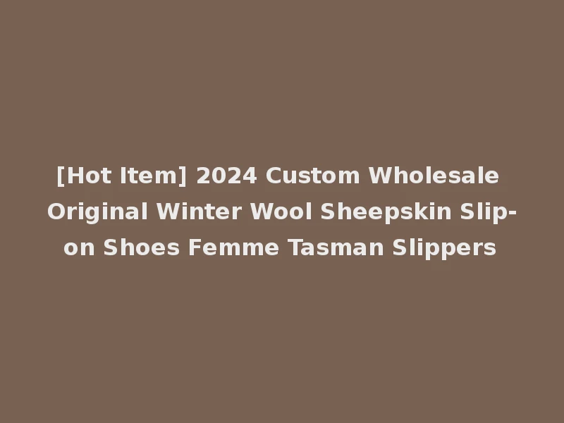 [Hot Item] 2024 Custom Wholesale Original Winter Wool Sheepskin Slip-on Shoes Femme Tasman Slippers