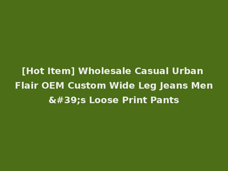 [Hot Item] Wholesale Casual Urban Flair OEM Custom Wide Leg Jeans Men's Loose Print Pants