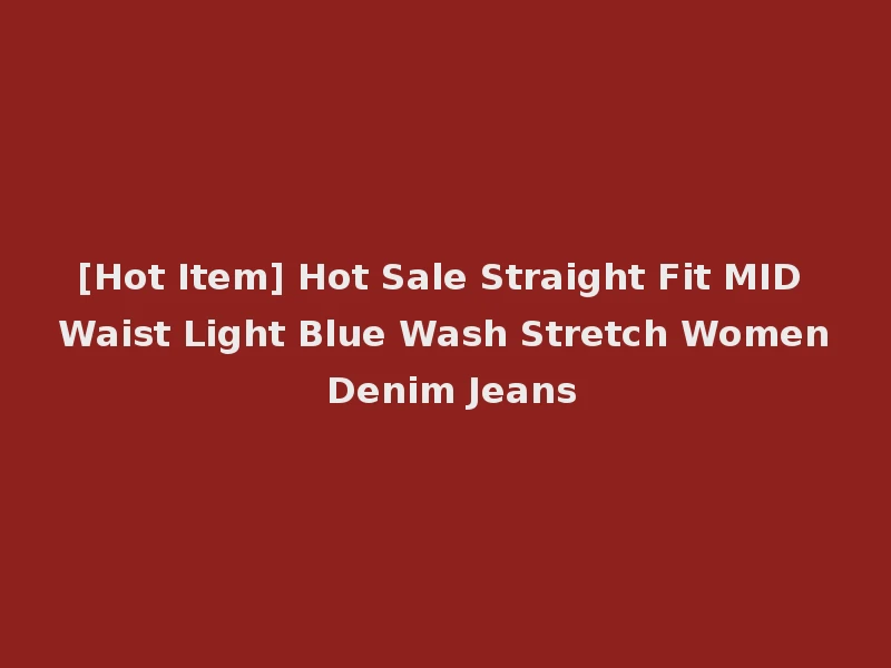 [Hot Item] Hot Sale Straight Fit MID Waist Light Blue Wash Stretch Women Denim Jeans