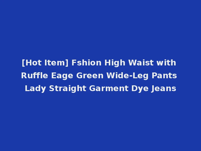 [Hot Item] Fshion High Waist with Ruffle Eage Green Wide-Leg Pants Lady Straight Garment Dye Jeans