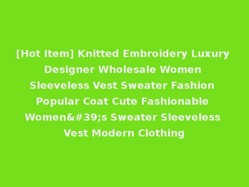 [Hot Item] Knitted Embroidery Luxury Designer Wholesale Women Sleeveless Vest Sweater Fashion Popular Coat Cute Fashionable Women's Sweater Sleeveless Vest Modern Clothing