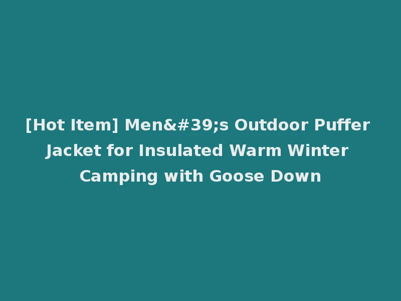 [Hot Item] Men's Outdoor Puffer Jacket for Insulated Warm Winter Camping with Goose Down