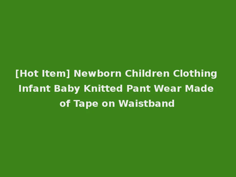 [Hot Item] Newborn Children Clothing Infant Baby Knitted Pant Wear Made of Tape on Waistband
