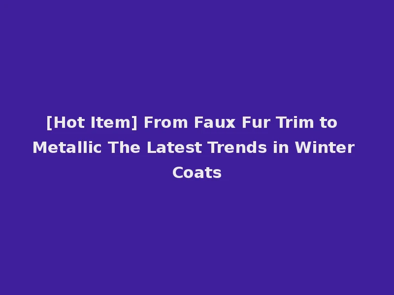 [Hot Item] From Faux Fur Trim to Metallic The Latest Trends in Winter Coats
