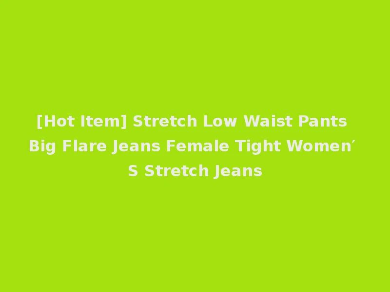[Hot Item] Stretch Low Waist Pants Big Flare Jeans Female Tight Women′ S Stretch Jeans