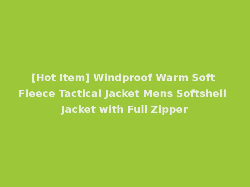 [Hot Item] Windproof Warm Soft Fleece Tactical Jacket Mens Softshell Jacket with Full Zipper