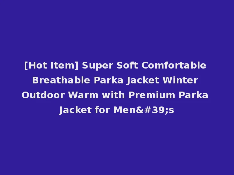 [Hot Item] Super Soft Comfortable Breathable Parka Jacket Winter Outdoor Warm with Premium Parka Jacket for Men's