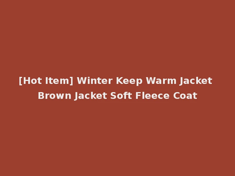 [Hot Item] Winter Keep Warm Jacket Brown Jacket Soft Fleece Coat