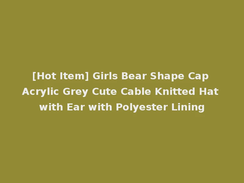 [Hot Item] Girls Bear Shape Cap Acrylic Grey Cute Cable Knitted Hat with Ear with Polyester Lining