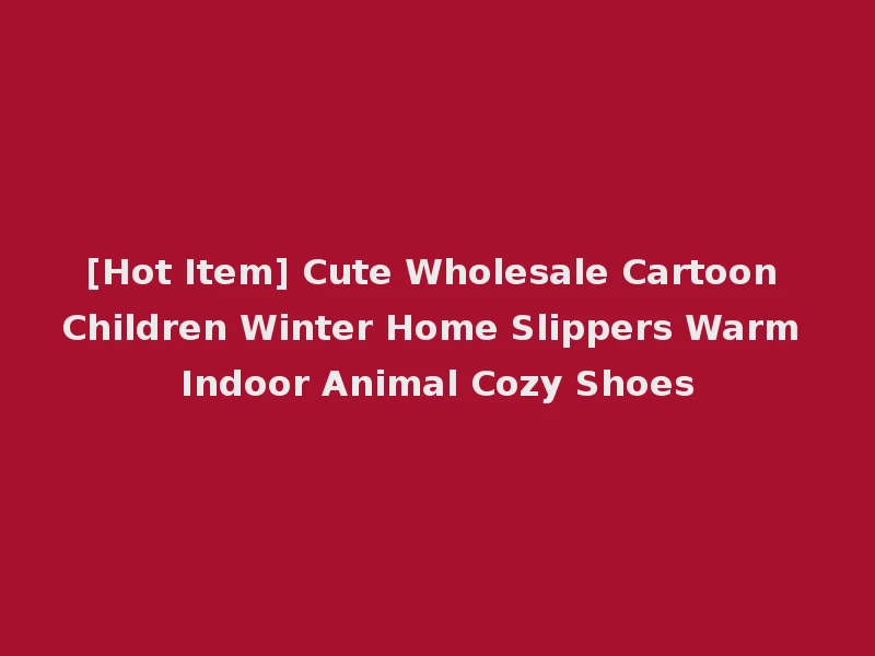 [Hot Item] Cute Wholesale Cartoon Children Winter Home Slippers Warm Indoor Animal Cozy Shoes