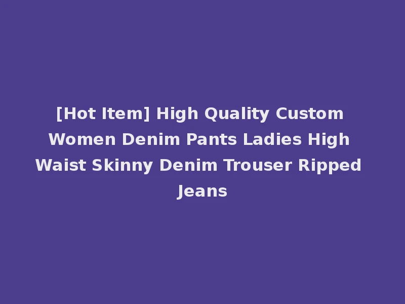 [Hot Item] High Quality Custom Women Denim Pants Ladies High Waist Skinny Denim Trouser Ripped Jeans