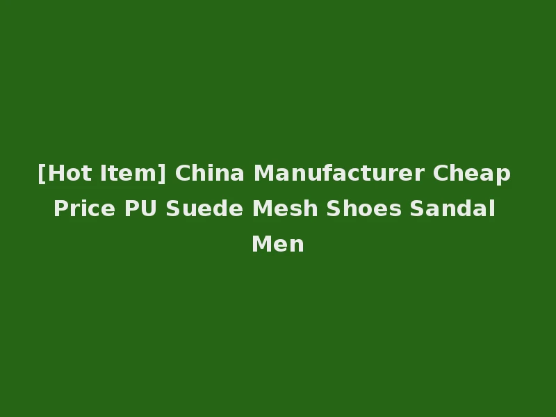 [Hot Item] China Manufacturer Cheap Price PU Suede Mesh Shoes Sandal Men