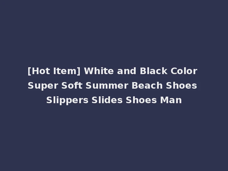 [Hot Item] White and Black Color Super Soft Summer Beach Shoes Slippers Slides Shoes Man