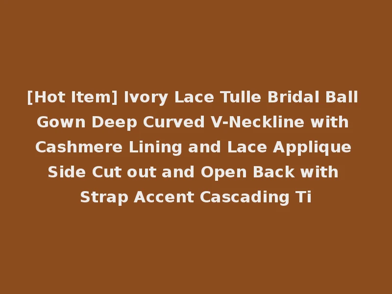 [Hot Item] Ivory Lace Tulle Bridal Ball Gown Deep Curved V-Neckline with Cashmere Lining and Lace Applique Side Cut out and Open Back with Strap Accent Cascading Ti