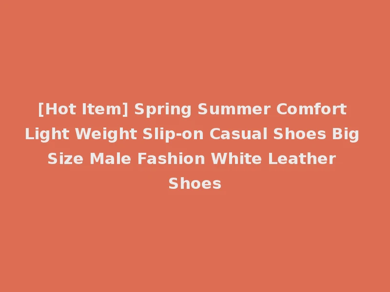 [Hot Item] Spring Summer Comfort Light Weight Slip-on Casual Shoes Big Size Male Fashion White Leather Shoes