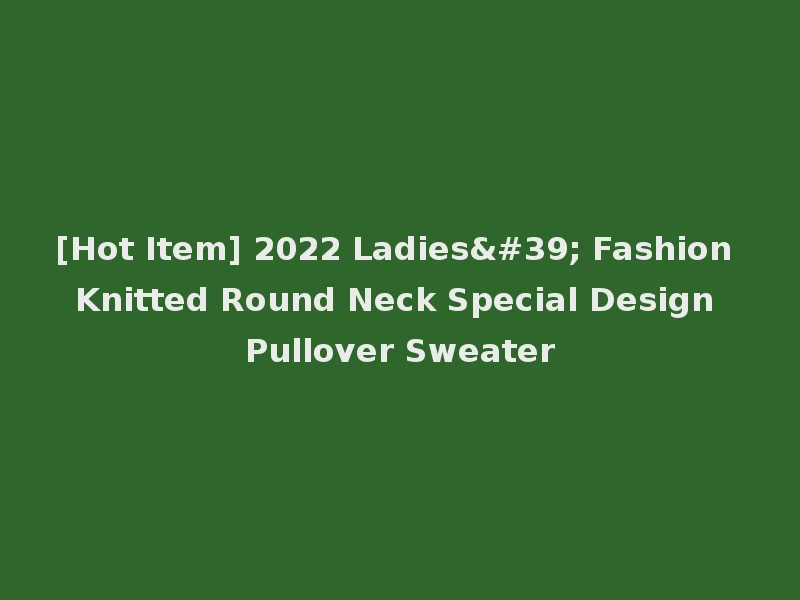 [Hot Item] 2022 Ladies' Fashion Knitted Round Neck Special Design Pullover Sweater