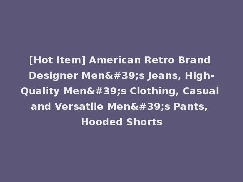 [Hot Item] American Retro Brand Designer Men's Jeans, High-Quality Men's Clothing, Casual and Versatile Men's Pants, Hooded Shorts
