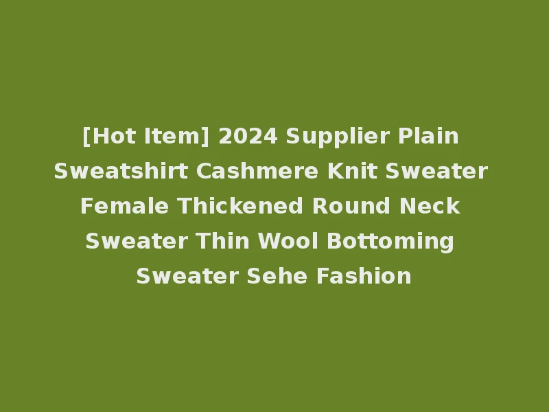 [Hot Item] 2024 Supplier Plain Sweatshirt Cashmere Knit Sweater Female Thickened Round Neck Sweater Thin Wool Bottoming Sweater Sehe Fashion