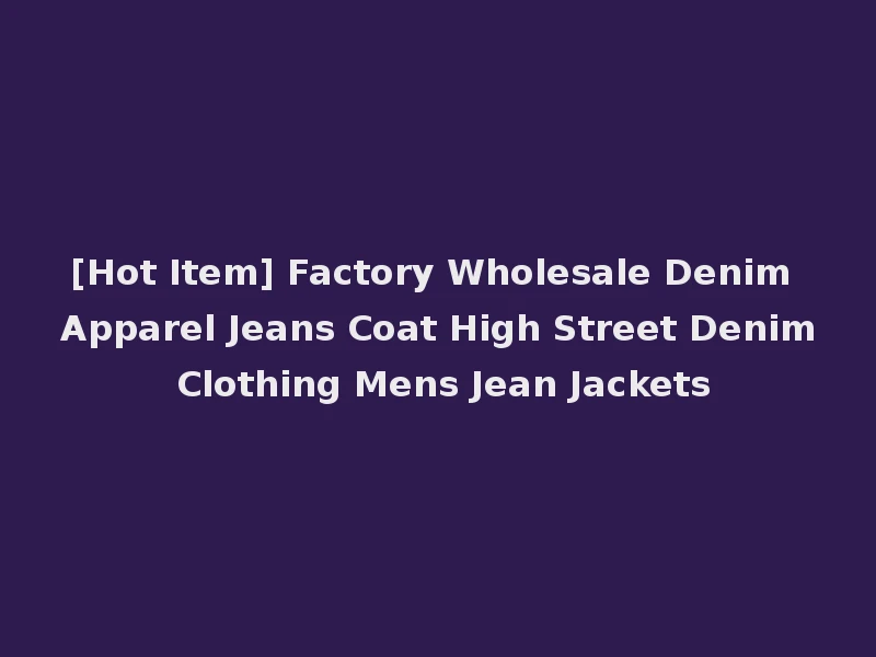 [Hot Item] Factory Wholesale Denim Apparel Jeans Coat High Street Denim Clothing Mens Jean Jackets
