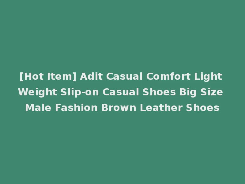 [Hot Item] Adit Casual Comfort Light Weight Slip-on Casual Shoes Big Size Male Fashion Brown Leather Shoes