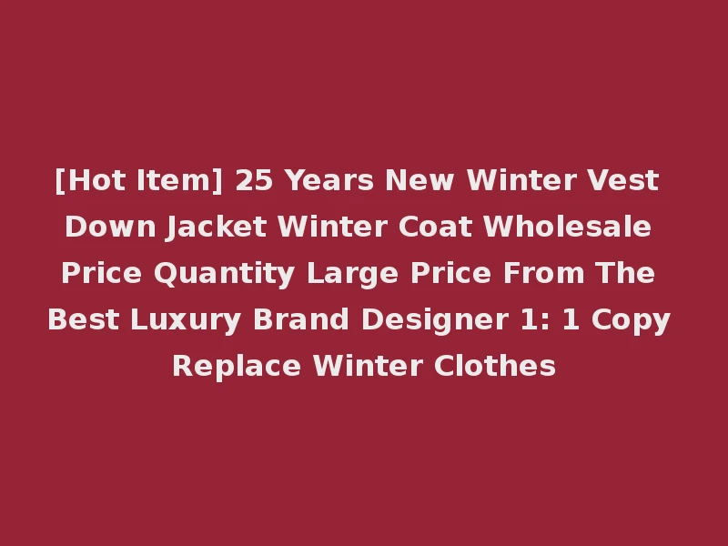[Hot Item] 25 Years New Winter Vest Down Jacket Winter Coat Wholesale Price Quantity Large Price From The Best Luxury Brand Designer 1: 1 Copy Replace Winter Clothes