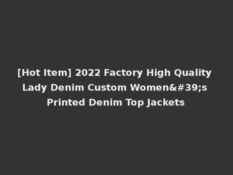 [Hot Item] 2022 Factory High Quality Lady Denim Custom Women's Printed Denim Top Jackets