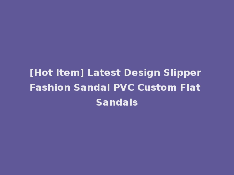 [Hot Item] Latest Design Slipper Fashion Sandal PVC Custom Flat Sandals