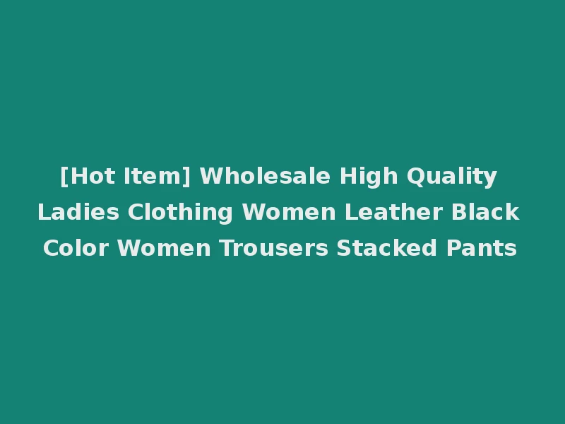 [Hot Item] Wholesale High Quality Ladies Clothing Women Leather Black Color Women Trousers Stacked Pants