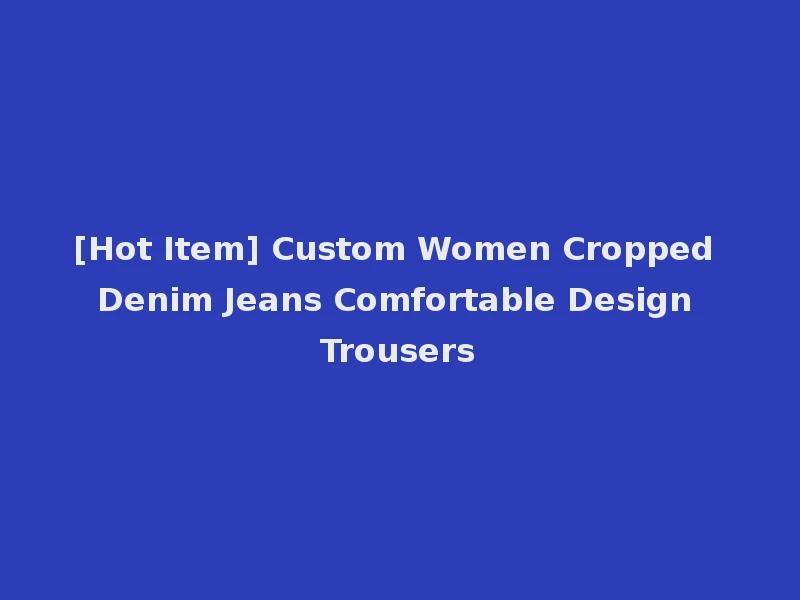 [Hot Item] Custom Women Cropped Denim Jeans Comfortable Design Trousers