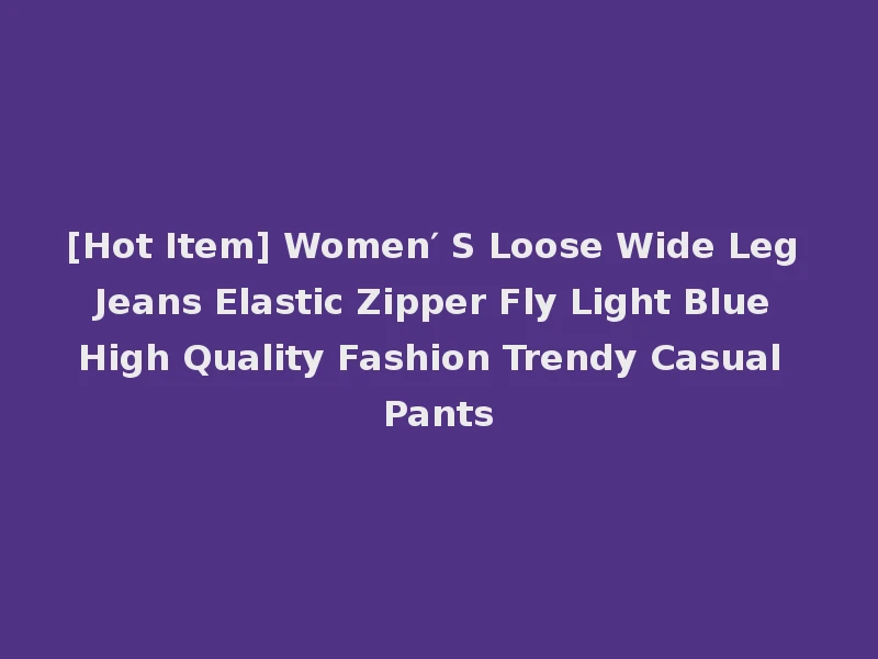 [Hot Item] Women′ S Loose Wide Leg Jeans Elastic Zipper Fly Light Blue High Quality Fashion Trendy Casual Pants